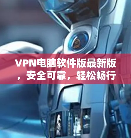 VPN电脑软件版最新版,安全可靠,轻松畅行
