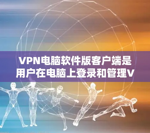 VPN电脑软件版客户端是用户在电脑上登录和管理VPN服务的重要工具。以下是对该软件版客户端的功能和使用方法的详细总结