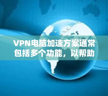 VPN电脑加速方案通常包括多个功能,以帮助您加快文件下载和上传速度。以下是一个简单的VPN电脑加速方案,您可以根据需要进一步调整