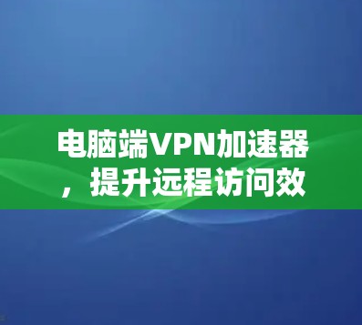 电脑端VPN加速器，提升远程访问效率的高效工具