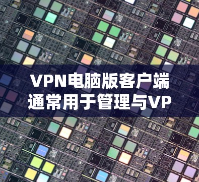 VPN电脑版客户端通常用于管理与VPN相关的配置和设置。以下是一个包含常见功能的VPN电脑版客户端配置指南