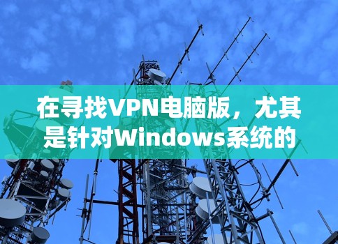 在寻找VPN电脑版,尤其是针对Windows系统的客户端时,以下是一些推荐的选择,每个都有其独特的优势