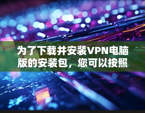 为了下载并安装VPN电脑版的安装包,您可以按照以下步骤进行操作