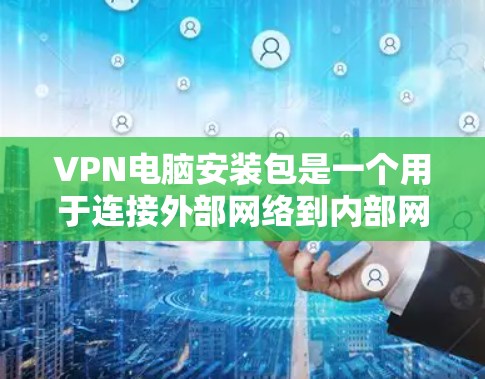 VPN电脑安装包是一个用于连接外部网络到内部网络的软件,通过虚拟连接提供安全、可靠的服务。以下是安装VPN电脑软件的步骤