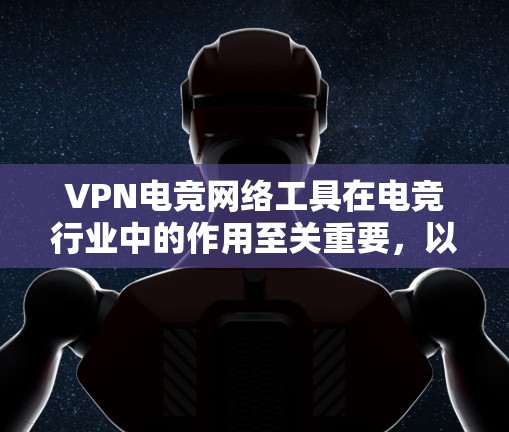 VPN电竞网络工具在电竞行业中的作用至关重要,以下是其核心价值和具体的贡献