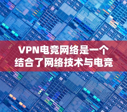 VPN电竞网络是一个结合了网络技术与电竞产业的复杂系统,以下是其主要特点和相关细节