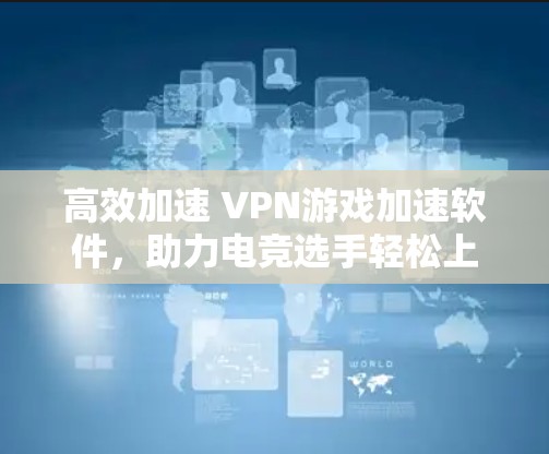 高效加速 VPN游戏加速软件，助力电竞选手轻松上分