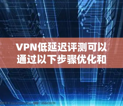 VPN低延迟评测可以通过以下步骤优化和配置来实现