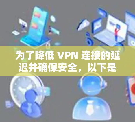 为了降低 VPN 连接的延迟并确保安全,以下是一些详细而清晰的步骤和建议
