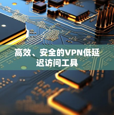 高效、安全的VPN低延迟访问工具