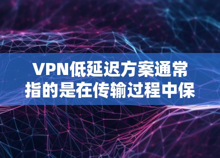 VPN低延迟方案通常指的是在传输过程中保持较高的速度和稳定性,以确保用户能够快速访问所需内容或服务。以下是几种推荐的VPN低延迟方案,涵盖速度、安全性以及价格等方面
