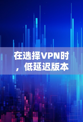 在选择VPN时,低延迟版本因其稳定性和高效性而受到关注。以下是详细的总结和推荐