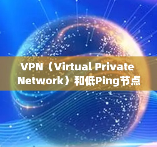 VPN(Virtual Private Network)和低Ping节点是VPN系统中的两个关键组成部分。以下是它们的主要功能和作用
