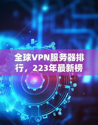 全球VPN服务器排行,223年最新榜单