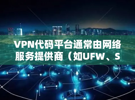 VPN代码平台通常由网络服务提供商(如UFW、SUN、DUP等)提供,这些平台包含用于连接、加密和数据传输的具体代码。以下是关于VPN代码平台的一些关键信息和建议