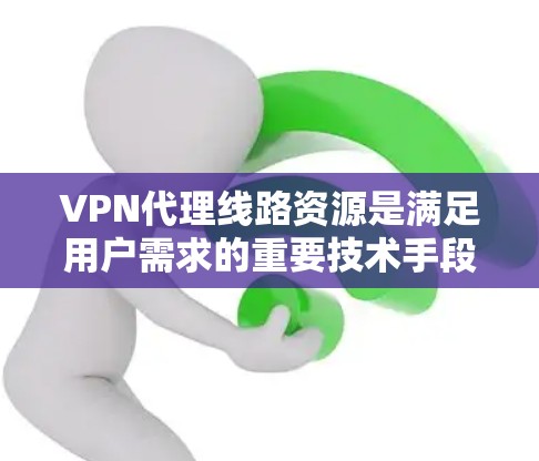 VPN代理线路资源是满足用户需求的重要技术手段,以下是详细介绍