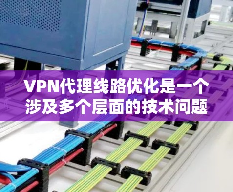 VPN代理线路优化是一个涉及多个层面的技术问题,旨在提高数据传输的稳定性和效率。以下是逐步优化VPN代理线路的建议步骤