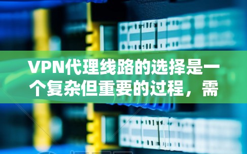 VPN代理线路的选择是一个复杂但重要的过程,需要综合考虑多个因素来做出最优决策。以下是一个详细的攻略,帮助你更好地选择VPN代理线路