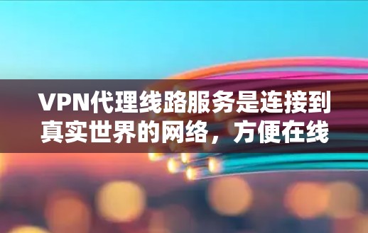 VPN代理线路服务是连接到真实世界的网络,方便在线使用的重要手段。以下是详细介绍