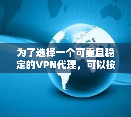 为了选择一个可靠且稳定的VPN代理,可以按照以下步骤进行