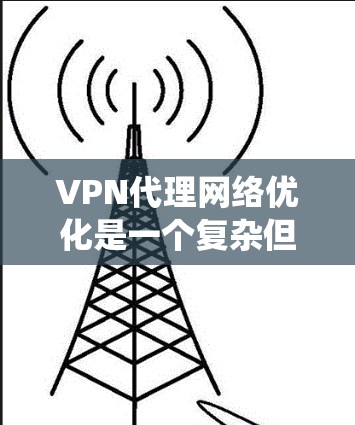 VPN代理网络优化是一个复杂但重要的过程,涉及多个关键因素和步骤。以下是对 VPN代理网络优化的系统性总结和建议
