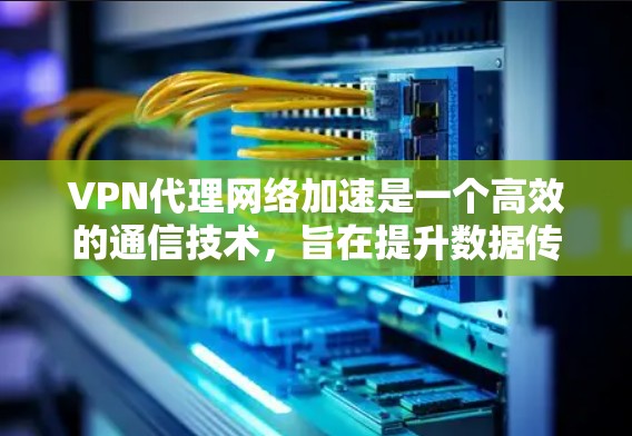VPN代理网络加速是一个高效的通信技术,旨在提升数据传输效率,同时保护隐私和安全。以下是对该技术的详细分析和总结