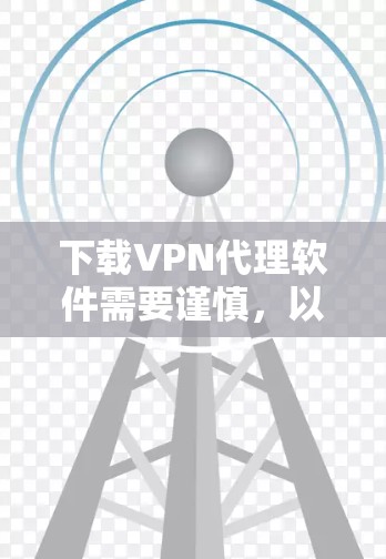 下载VPN代理软件需要谨慎,以下是一步步的指南