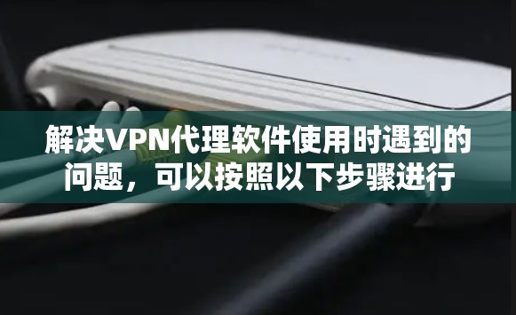 解决VPN代理软件使用时遇到的问题,可以按照以下步骤进行