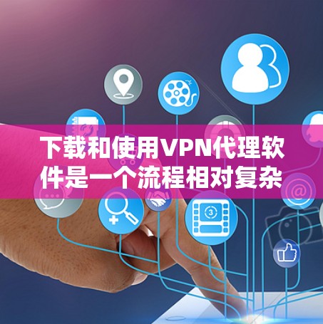 下载和使用VPN代理软件是一个流程相对复杂的步骤,但只要按照以下步骤进行,可以确保下载并安全地使用所选择的软件。以下是一个详细的下载和使用步骤指南
