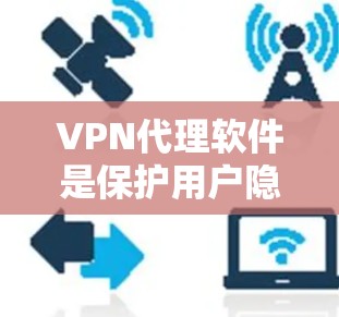 VPN代理软件是保护用户隐私和安全的网络连接工具,以下是详细介绍