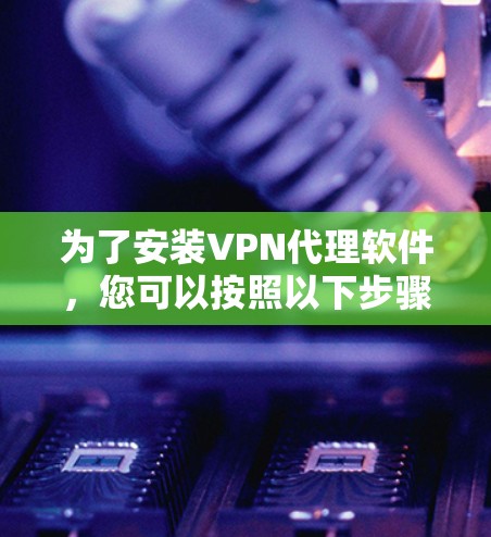为了安装VPN代理软件,您可以按照以下步骤进行