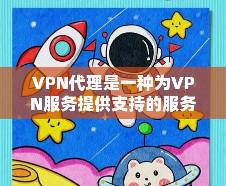 VPN代理是一种为VPN服务提供支持的服务器或设备,用于实现安全、可靠和高效的VPN连接。以下是关于VPN代理的详细分析