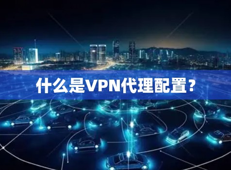 什么是VPN代理配置?