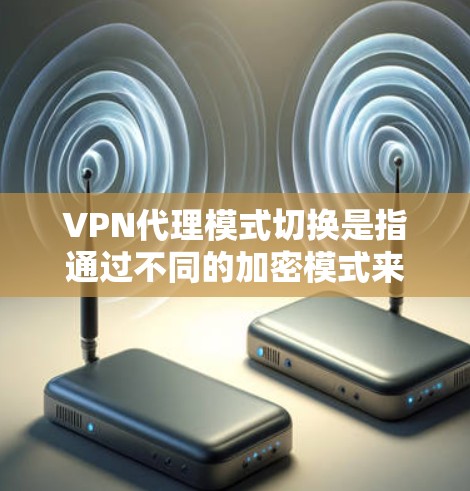 VPN代理模式切换是指通过不同的加密模式来连接不同的网络或设备。以下是 VPN代理模式切换 的常见概念和方法