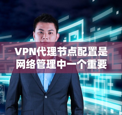 VPN代理节点配置是网络管理中一个重要的步骤,以下是详细的步骤指南