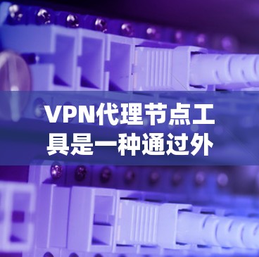 VPN代理节点工具是一种通过外部服务器或代理服务器来绕过VPN连接中的限制,允许访问外部网站的工具。以下是使用VPN代理节点工具的步骤说明