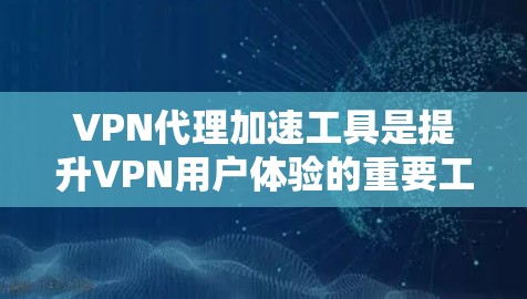 VPN代理加速工具是提升VPN用户体验的重要工具,但使用时必须谨慎,确保安全可靠。以下是详细介绍