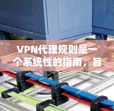 VPN代理规则是一个系统性的指南,旨在确保用户在使用VPN服务时的安全和可靠性。以下是针对VPN代理规则的详细分析