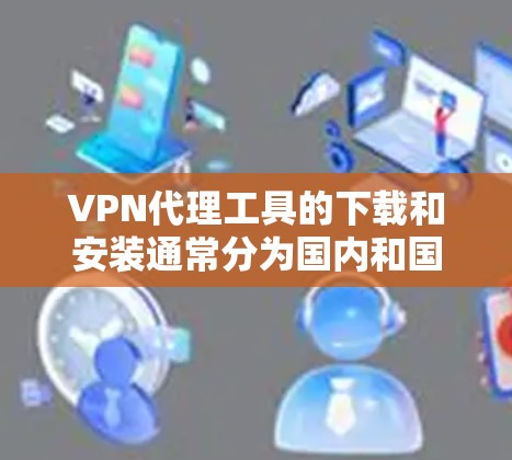 VPN代理工具的下载和安装通常分为国内和国外两种平台。以下是两种主要平台的安装步骤
