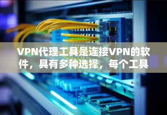 VPN代理工具是连接VPN的软件,具有多种选择,每个工具都有其独特的优势。以下是对这些工具的详细比较