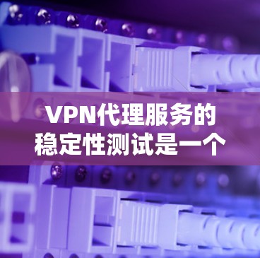 VPN代理服务的稳定性测试是一个重要的问题,因为它直接影响用户在网络上的使用体验。以下是关于VPN代理服务稳定性测试的一些关键点和分析
