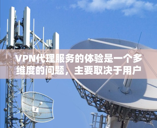 VPN代理服务的体验是一个多维度的问题,主要取决于用户的具体需求和预算。以下是一些关键因素,帮助你全面评估VPN代理的体验