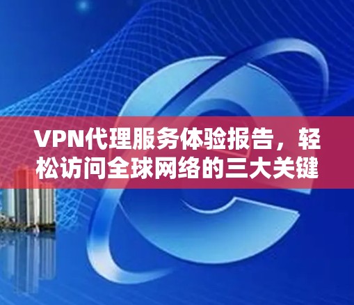VPN代理服务体验报告,轻松访问全球网络的三大关键因素