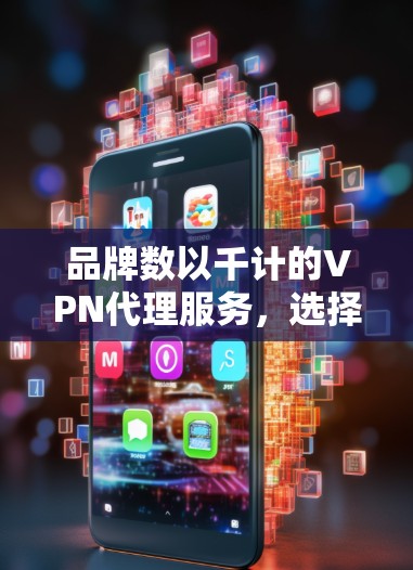 品牌数以千计的VPN代理服务，选择时需深思