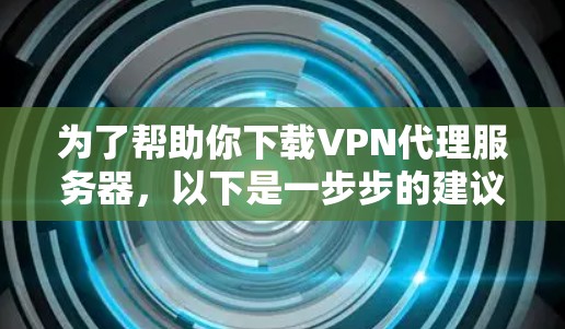为了帮助你下载VPN代理服务器，以下是一步步的建议