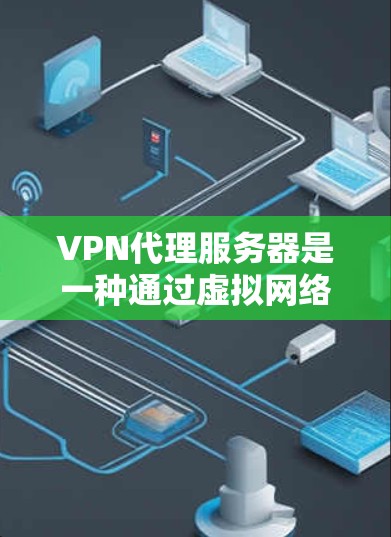 VPN代理服务器是一种通过虚拟网络环境连接到外部网络的设备，允许用户在安全的环境中访问多国网络。以下是关于VPN代理服务器的详细信息