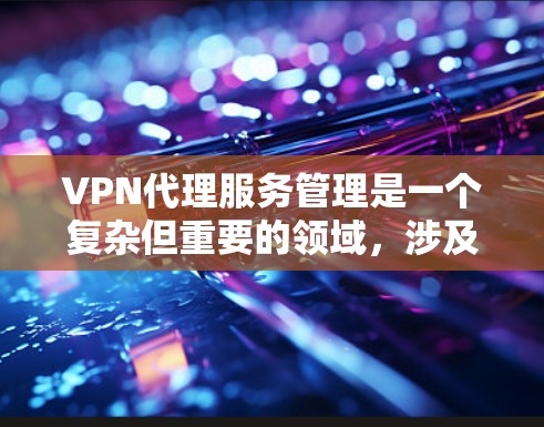 VPN代理服务管理是一个复杂但重要的领域，涉及网络技术、安全措施和管理工具的综合应用。以下是对VPN代理服务管理的一些详细分析和建议