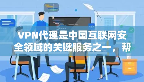 VPN代理是中国互联网安全领域的关键服务之一，帮助用户获得安全、高效的VPN连接体验。以下是关于VPN代理的详细信息