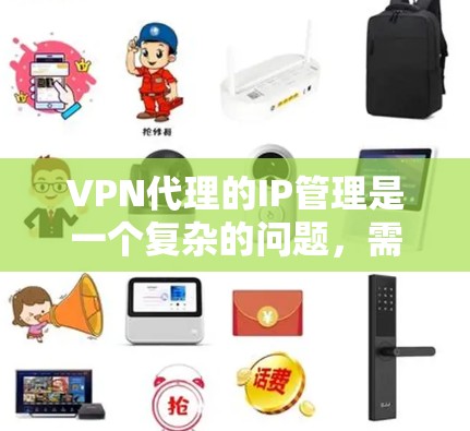 VPN代理的IP管理是一个复杂的问题，需要考虑多方面的因素，包括技术、安全性和策略。以下是关于VPN代理IP管理的几个关键点