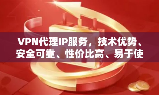 VPN代理IP服务,技术优势、安全可靠、性价比高、易于使用